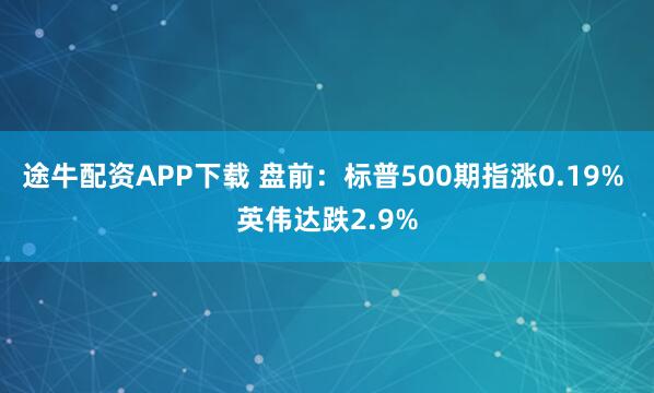 途牛配资APP下载 盘前:标普500期指涨0.19% 英伟达跌2.9%