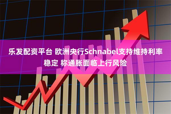 乐发配资平台 欧洲央行Schnabel支持维持利率稳定 称通胀面临上行风险