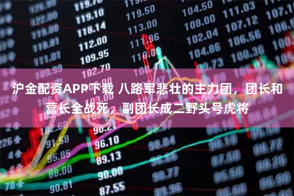 沪金配资APP下载 八路军悲壮的主力团,团长和营长全战死,副团长成二野头号虎将