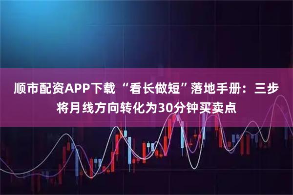 顺市配资APP下载 “看长做短”落地手册：三步将月线方向转化为30分钟买卖点