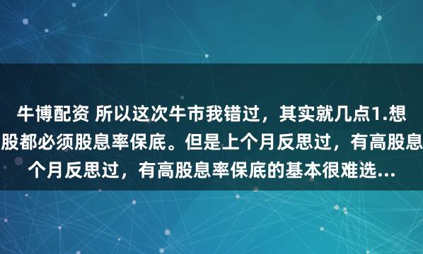 牛博配资 所以这次牛市我错过，其实就几点1.想赢怕输的心理。导致选股都必须股息率保底。但是上个月反思过，有高股息率保底的基本很难选...