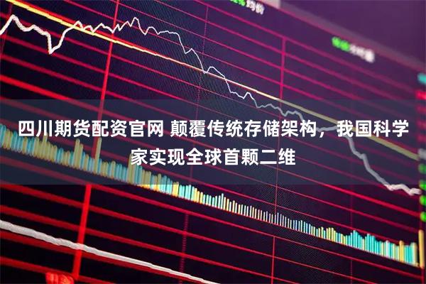 四川期货配资官网 颠覆传统存储架构，我国科学家实现全球首颗二维