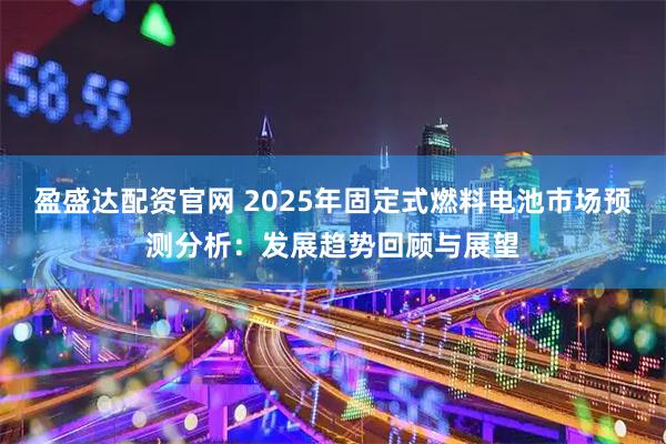 盈盛达配资官网 2025年固定式燃料电池市场预测分析：发展趋势回顾与展望
