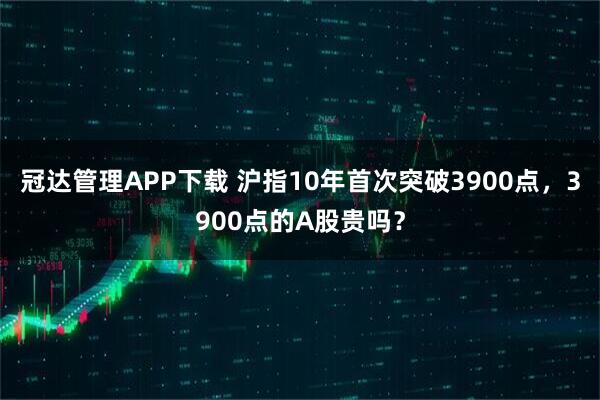 冠达管理APP下载 沪指10年首次突破3900点，3900点的A股贵吗？