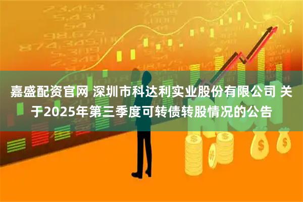 嘉盛配资官网 深圳市科达利实业股份有限公司 关于2025年第三季度可转债转股情况的公告