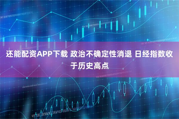 还能配资APP下载 政治不确定性消退 日经指数收于历史高点