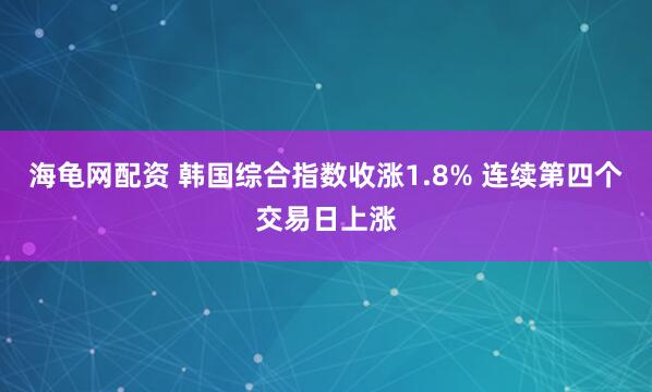 海龟网配资 韩国综合指数收涨1.8% 连续第四个交易日上涨