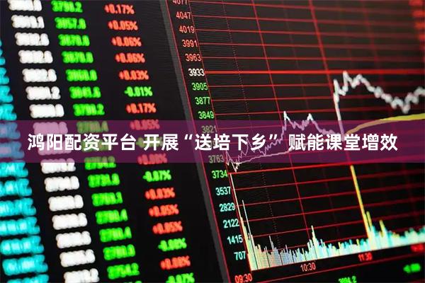 鸿阳配资平台 开展“送培下乡” 赋能课堂增效