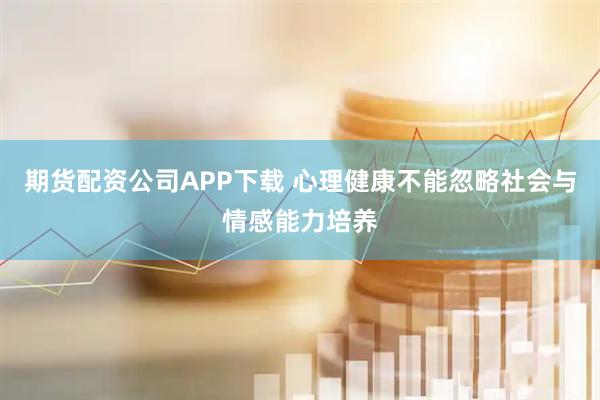 期货配资公司APP下载 心理健康不能忽略社会与情感能力培养
