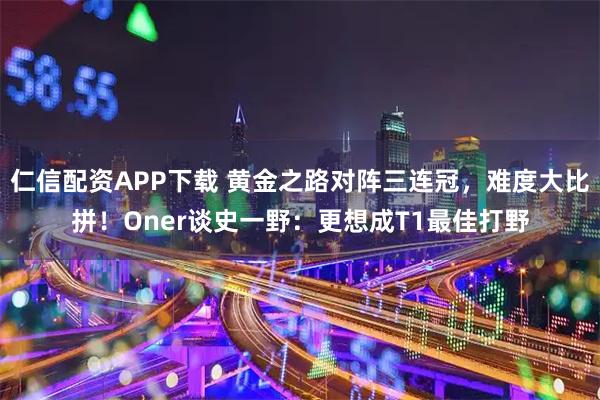 仁信配资APP下载 黄金之路对阵三连冠，难度大比拼！Oner谈史一野：更想成T1最佳打野