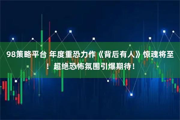 98策略平台 年度重恐力作《背后有人》惊魂将至!超绝恐怖氛围引爆期待!
