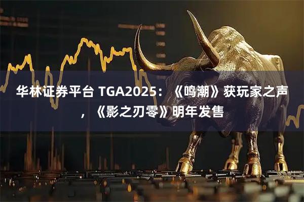 华林证券平台 TGA2025：《鸣潮》获玩家之声，《影之刃零》明年发售