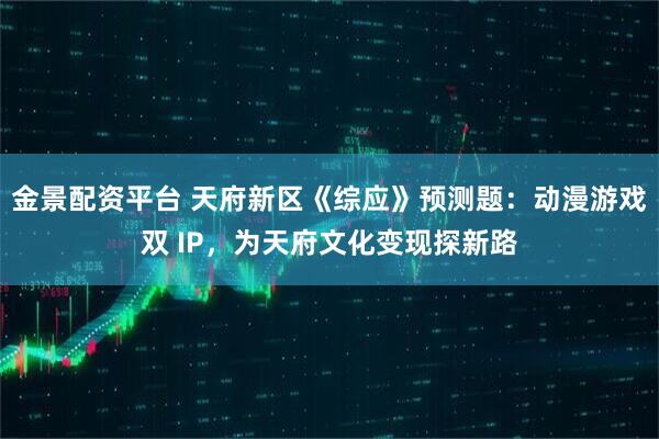 金景配资平台 天府新区《综应》预测题:动漫游戏双 IP,为天府文化变现探新路