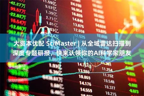 大资本优配 SciMaster | 从全域雷达扫描到深度专题研报,快来认领你的AI科学家朋友