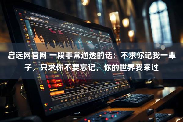 启远网官网 一段非常通透的话：不求你记我一辈子，只求你不要忘记，你的世界我来过