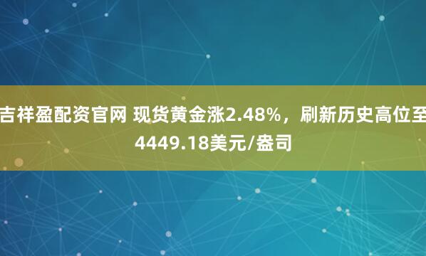 吉祥盈配资官网 现货黄金涨2.48%，刷新历史高位至4449.18美元/盎司