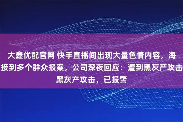 大鑫优配官网 快手直播间出现大量色情内容，海淀警方称接到多个群众报案，公司深夜回应：遭到黑灰产攻击，已报警