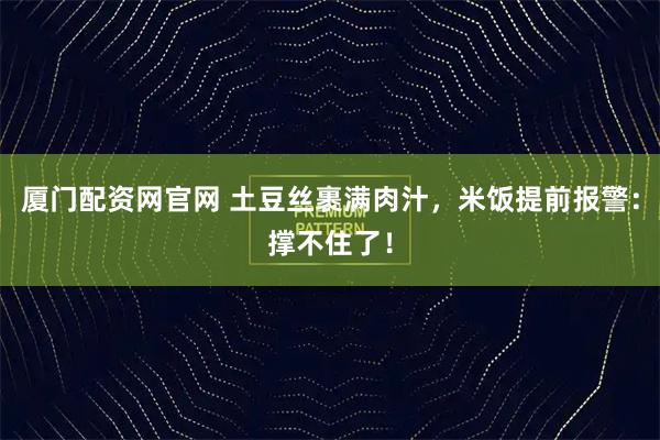 厦门配资网官网 土豆丝裹满肉汁,米饭提前报警:撑不住了!
