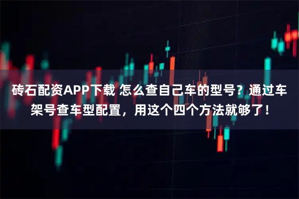 砖石配资APP下载 怎么查自己车的型号？通过车架号查车型配置，用这个四个方法就够了！
