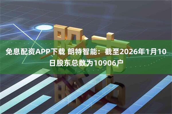 免息配资APP下载 朗特智能：截至2026年1月10日股东总数为10906户