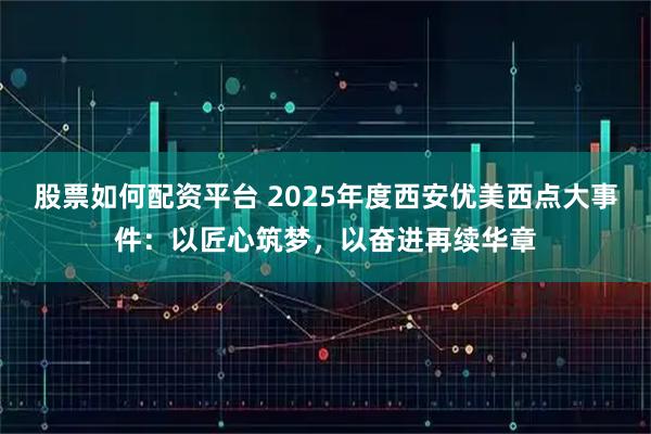 股票如何配资平台 2025年度西安优美西点大事件：以匠心筑梦，以奋进再续华章