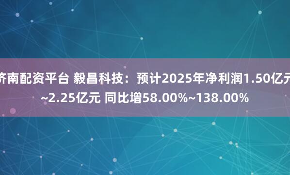 济南配资平台 毅昌科技：预计2025年净利润1.50亿元~2.25亿元 同比增58.00%~138.00%