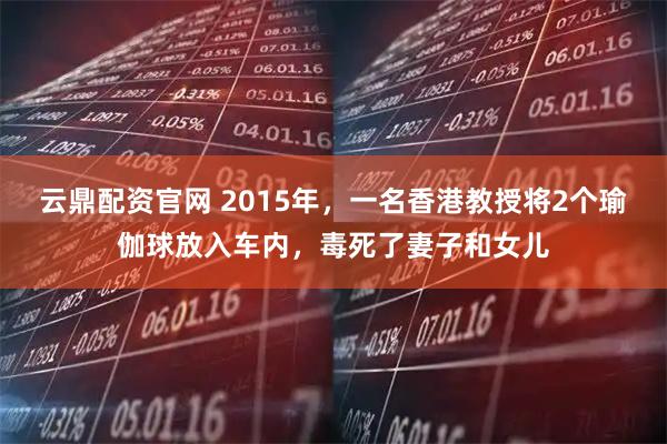云鼎配资官网 2015年，一名香港教授将2个瑜伽球放入车内，毒死了妻子和女儿