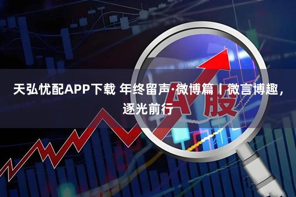 天弘忧配APP下载 年终留声·微博篇丨微言博趣，逐光前行