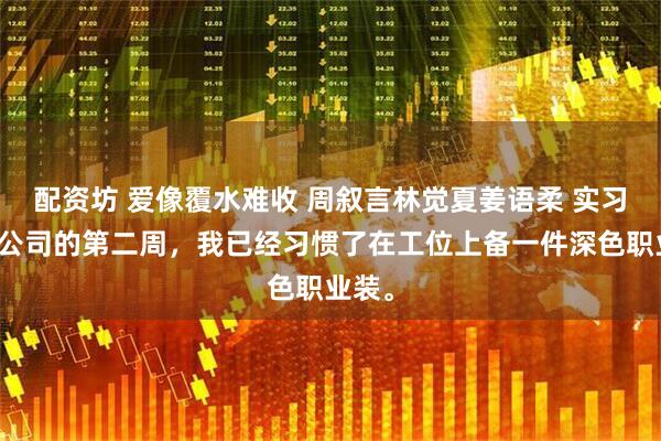 配资坊 爱像覆水难收 周叙言林觉夏姜语柔 实习生来公司的第二周，我已经习惯了在工位上备一件深色职业装。