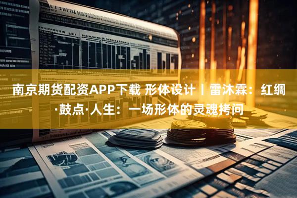 南京期货配资APP下载 形体设计丨雷沐霖：红绸·鼓点·人生：一场形体的灵魂拷问