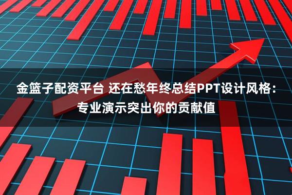 金篮子配资平台 还在愁年终总结PPT设计风格：专业演示突出你的贡献值