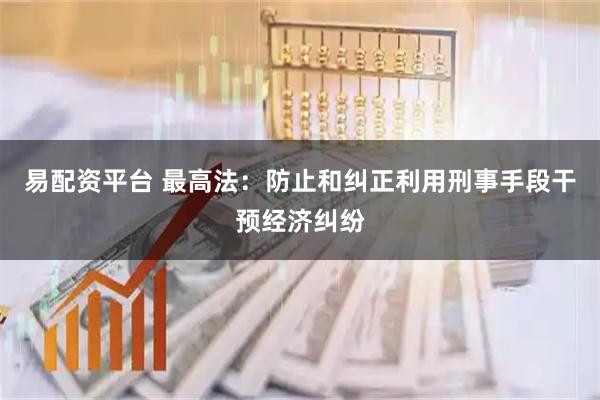 易配资平台 最高法：防止和纠正利用刑事手段干预经济纠纷