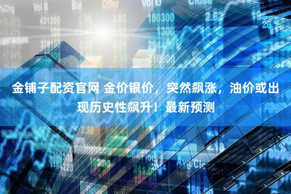 金铺子配资官网 金价银价，突然飙涨，油价或出现历史性飙升！最新预测