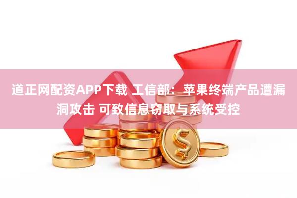 道正网配资APP下载 工信部：苹果终端产品遭漏洞攻击 可致信息窃取与系统受控
