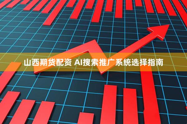 山西期货配资 AI搜索推广系统选择指南