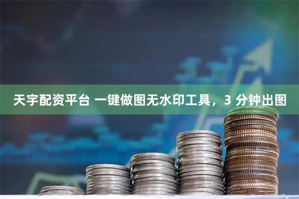 天宇配资平台 一键做图无水印工具，3 分钟出图