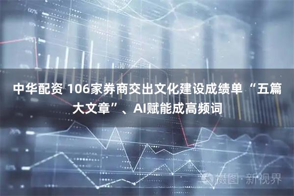 中华配资 106家券商交出文化建设成绩单 “五篇大文章”、AI赋能成高频词